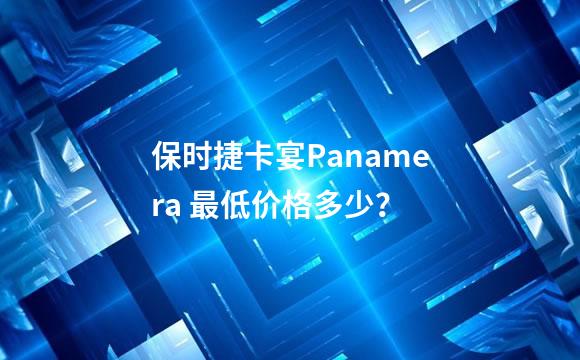 保时捷卡宴Panamera 最低价格多少？
